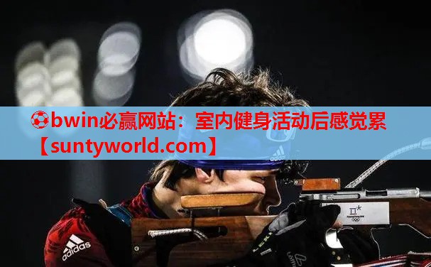 ⚽bwin必赢网站：室内健身活动后感觉累