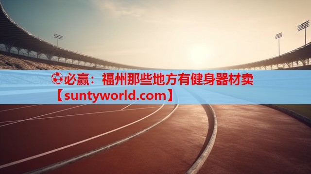 ⚽必赢：福州那些地方有健身器材卖