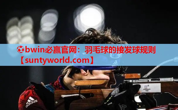 ⚽bwin必赢官网：羽毛球的接发球规则