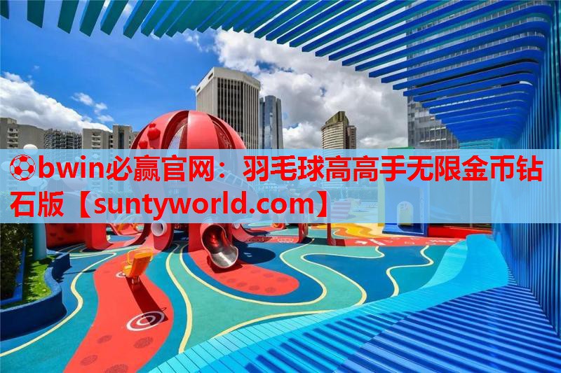 ⚽bwin必赢官网：羽毛球高高手无限金币钻石版
